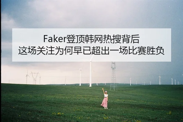 Faker登顶韩网热搜背后 这场关注为何早已超出一场比赛胜负