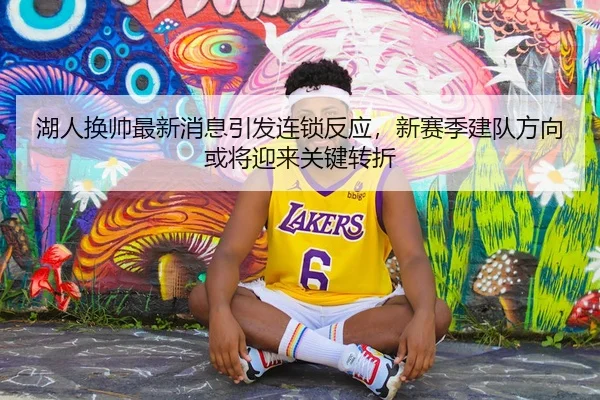 湖人换帅最新消息引发连锁反应，新赛季建队方向或将迎来关键转折