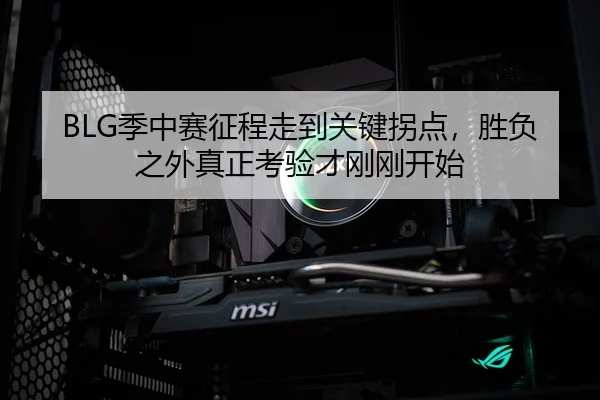 BLG季中赛征程走到关键拐点，胜负之外真正考验才刚刚开始