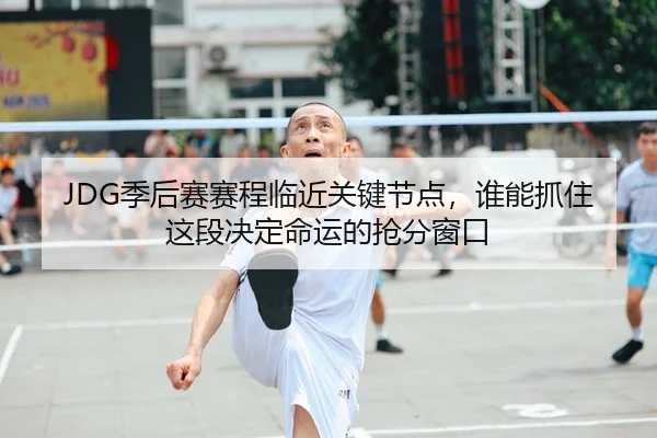 JDG季后赛赛程临近关键节点，谁能抓住这段决定命运的抢分窗口